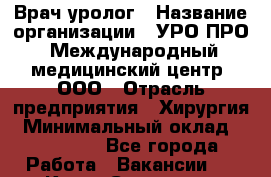 Врач-уролог › Название организации ­ УРО-ПРО, Международный медицинский центр, ООО › Отрасль предприятия ­ Хирургия › Минимальный оклад ­ 150 000 - Все города Работа » Вакансии   . Крым,Симоненко